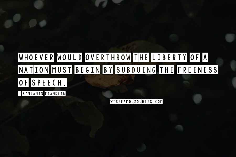 Benjamin Franklin Quotes: Whoever would overthrow the liberty of a nation must begin by subduing the freeness of speech.