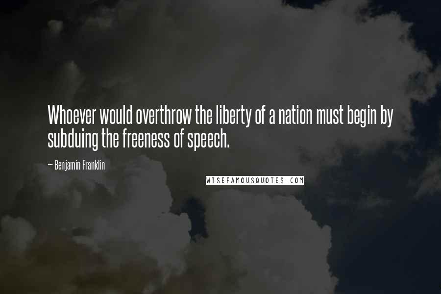 Benjamin Franklin Quotes: Whoever would overthrow the liberty of a nation must begin by subduing the freeness of speech.