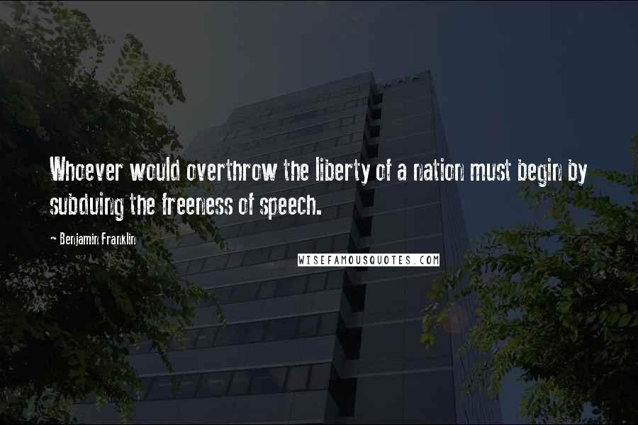 Benjamin Franklin Quotes: Whoever would overthrow the liberty of a nation must begin by subduing the freeness of speech.