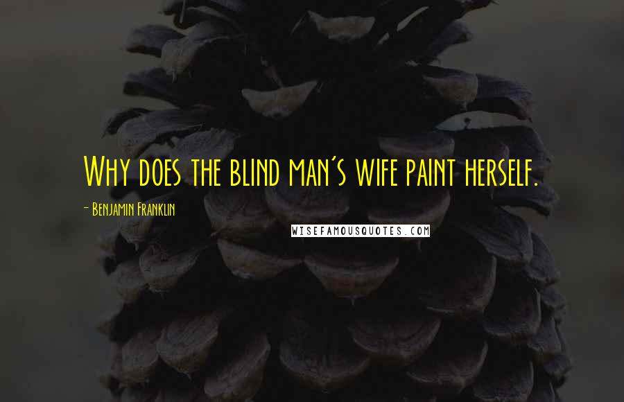 Benjamin Franklin Quotes: Why does the blind man's wife paint herself.