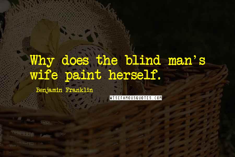 Benjamin Franklin Quotes: Why does the blind man's wife paint herself.