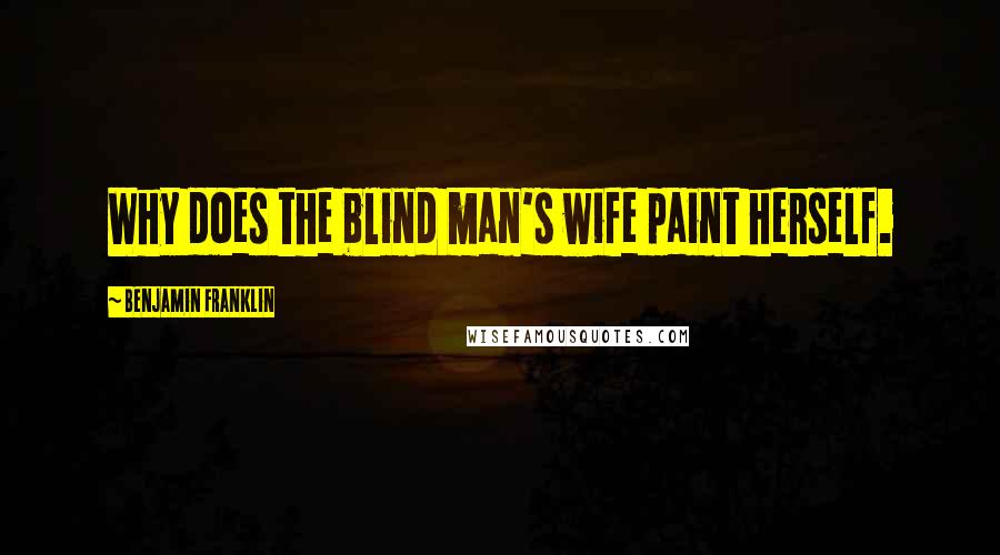 Benjamin Franklin Quotes: Why does the blind man's wife paint herself.