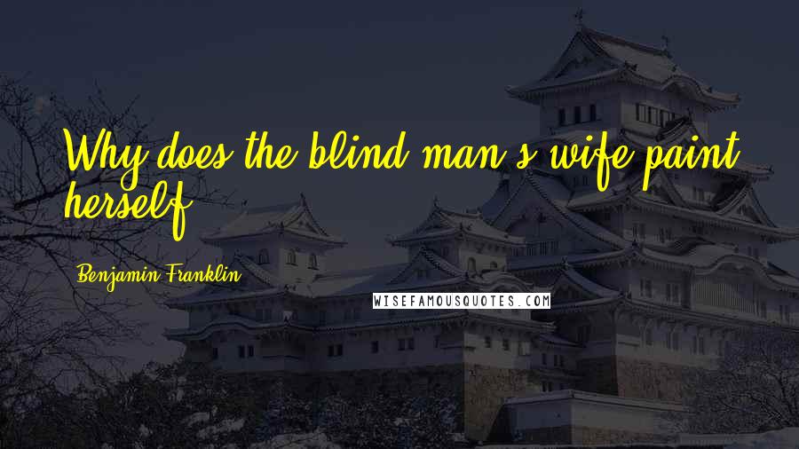 Benjamin Franklin Quotes: Why does the blind man's wife paint herself.