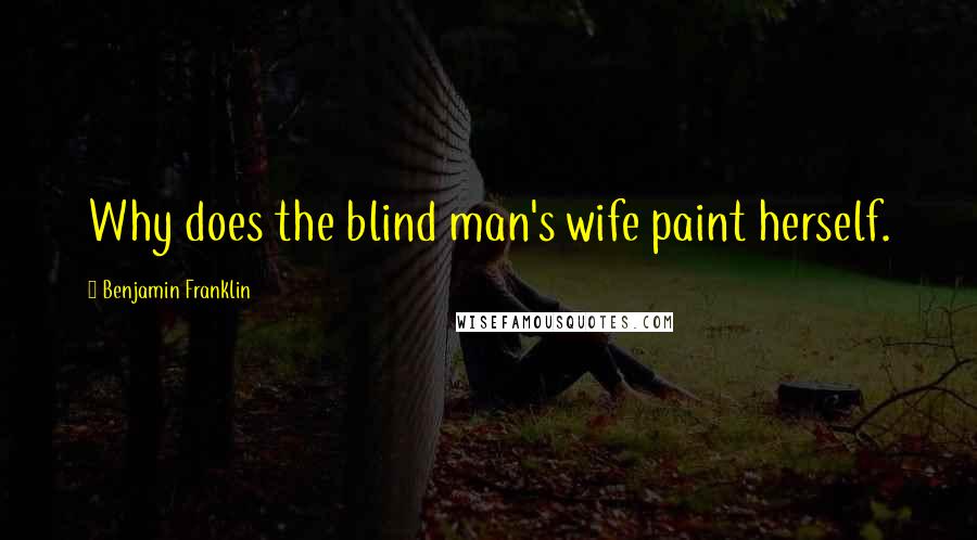 Benjamin Franklin Quotes: Why does the blind man's wife paint herself.