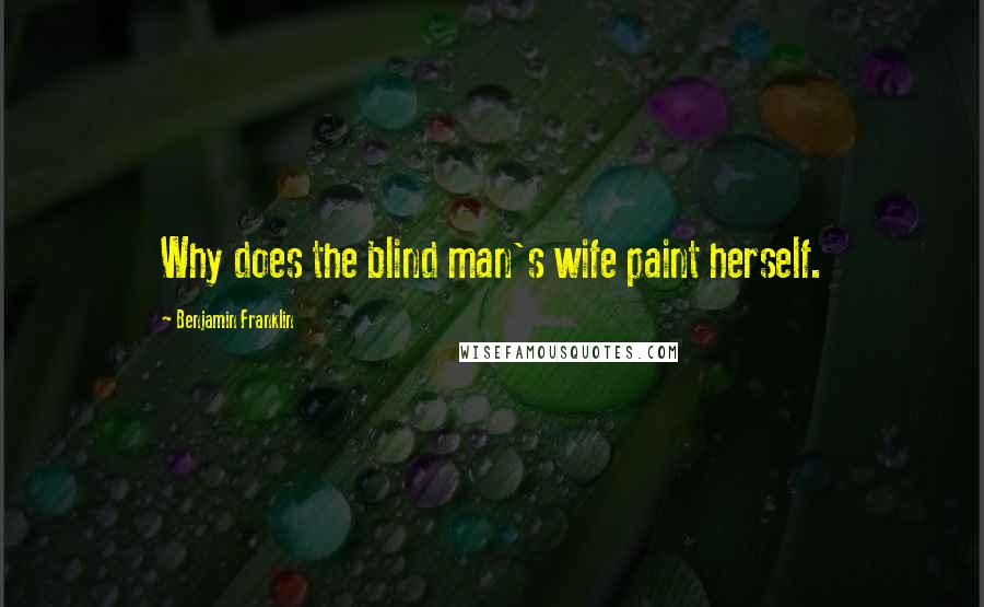 Benjamin Franklin Quotes: Why does the blind man's wife paint herself.