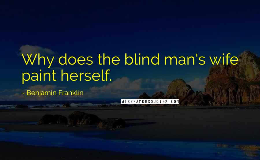 Benjamin Franklin Quotes: Why does the blind man's wife paint herself.