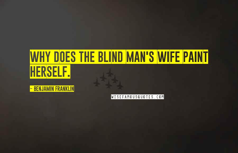 Benjamin Franklin Quotes: Why does the blind man's wife paint herself.