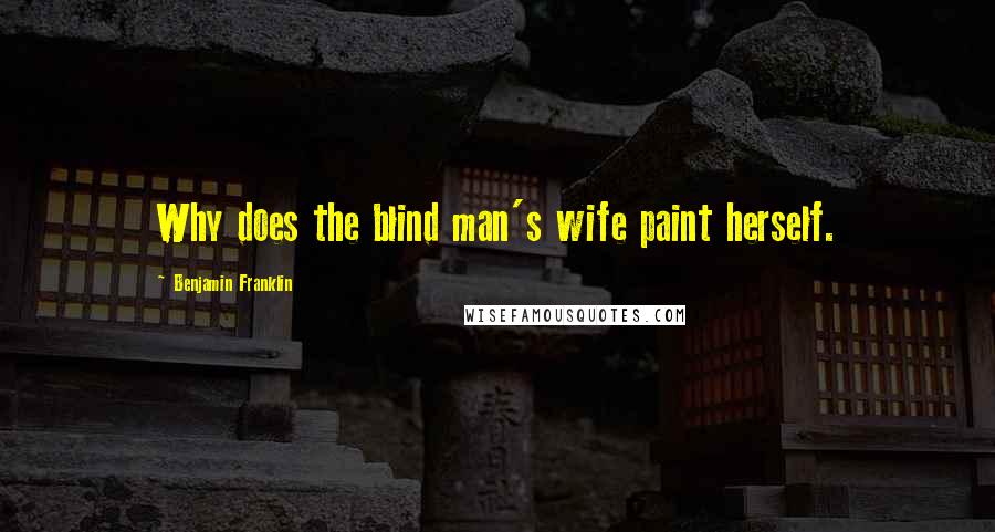 Benjamin Franklin Quotes: Why does the blind man's wife paint herself.