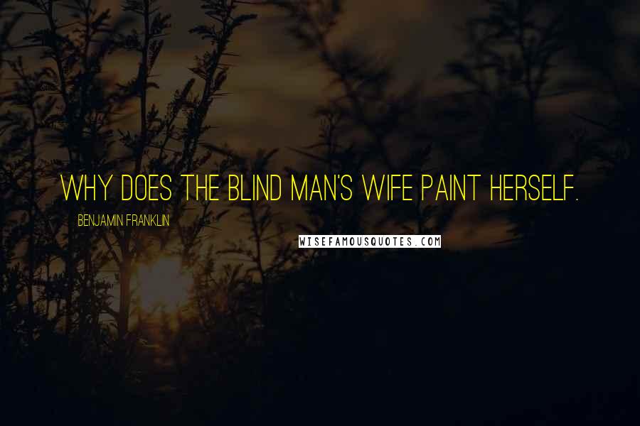 Benjamin Franklin Quotes: Why does the blind man's wife paint herself.