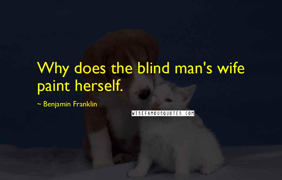 Benjamin Franklin Quotes: Why does the blind man's wife paint herself.