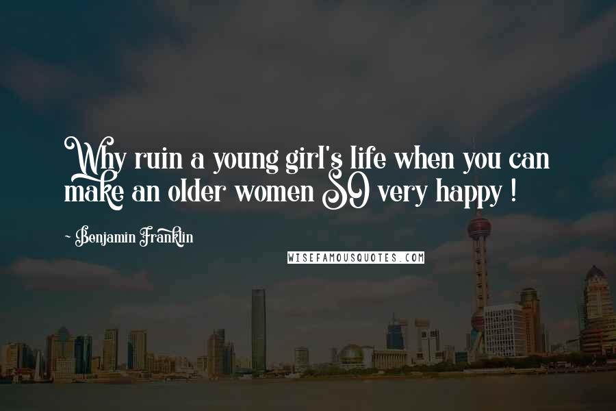 Benjamin Franklin Quotes: Why ruin a young girl's life when you can make an older women SO very happy !