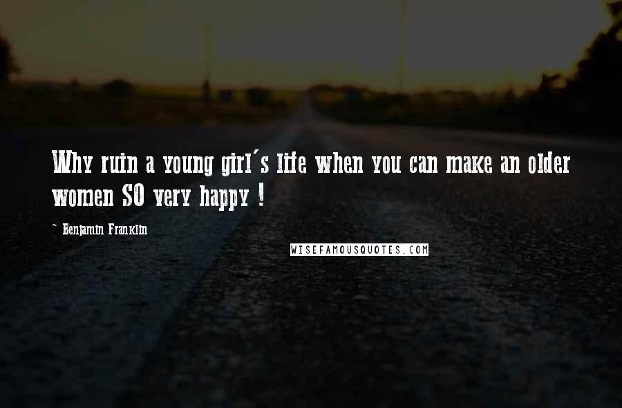 Benjamin Franklin Quotes: Why ruin a young girl's life when you can make an older women SO very happy !