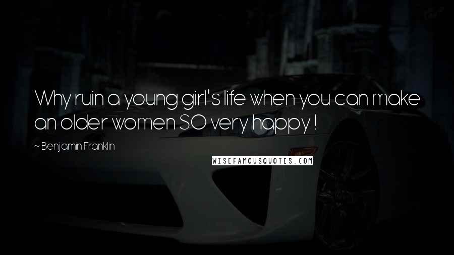 Benjamin Franklin Quotes: Why ruin a young girl's life when you can make an older women SO very happy !