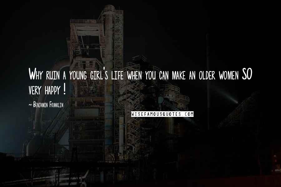 Benjamin Franklin Quotes: Why ruin a young girl's life when you can make an older women SO very happy !