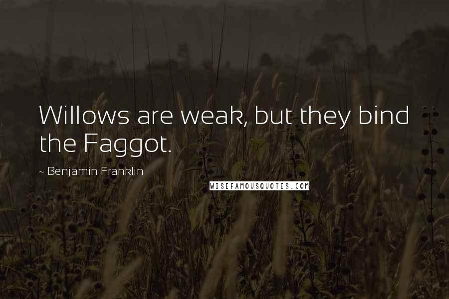 Benjamin Franklin Quotes: Willows are weak, but they bind the Faggot.