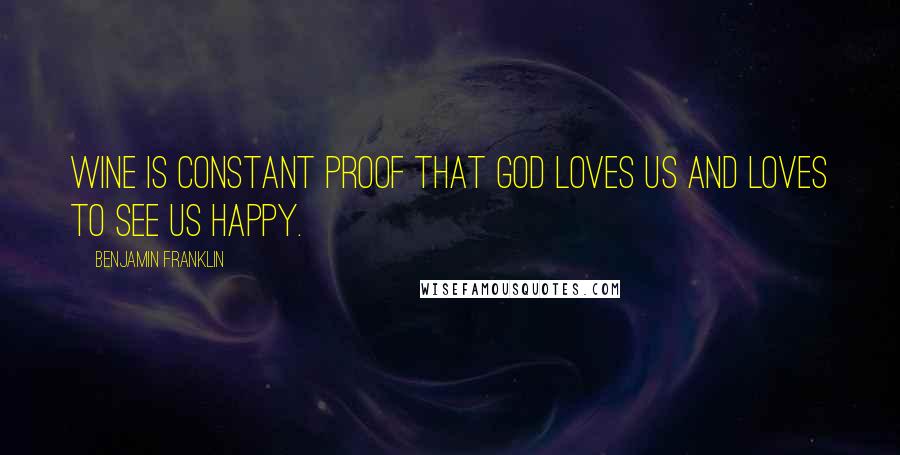 Benjamin Franklin Quotes: Wine is constant proof that God loves us and loves to see us happy.