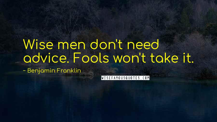 Benjamin Franklin Quotes: Wise men don't need advice. Fools won't take it.