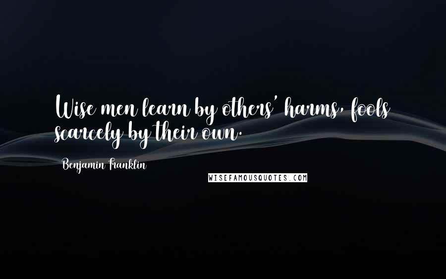 Benjamin Franklin Quotes: Wise men learn by others' harms, fools scarcely by their own.