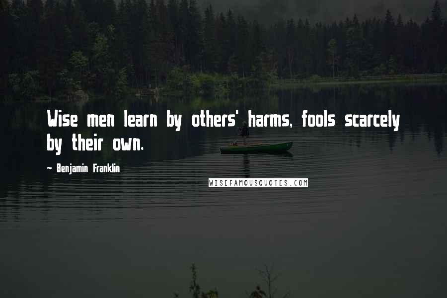 Benjamin Franklin Quotes: Wise men learn by others' harms, fools scarcely by their own.