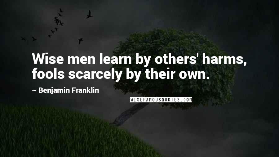 Benjamin Franklin Quotes: Wise men learn by others' harms, fools scarcely by their own.