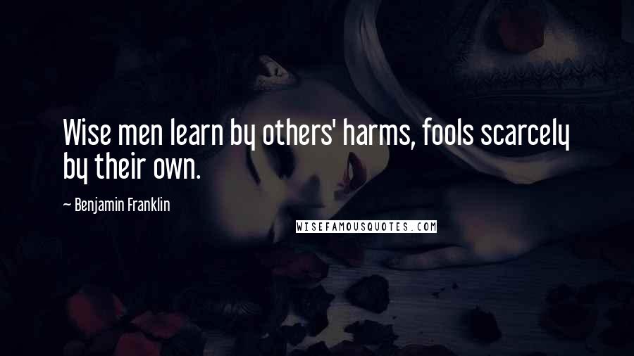 Benjamin Franklin Quotes: Wise men learn by others' harms, fools scarcely by their own.