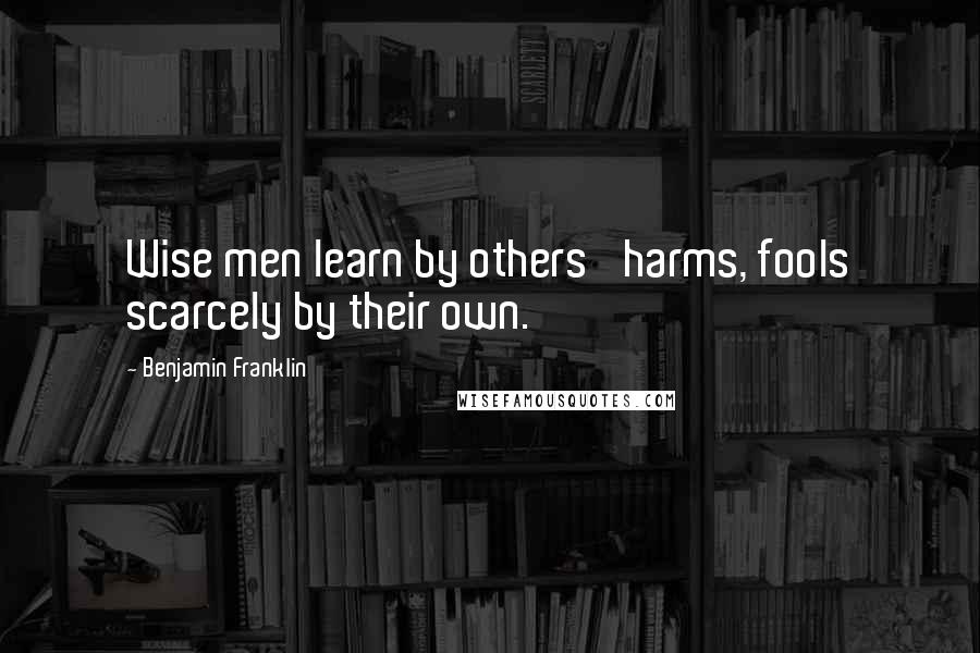 Benjamin Franklin Quotes: Wise men learn by others' harms, fools scarcely by their own.