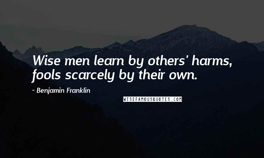 Benjamin Franklin Quotes: Wise men learn by others' harms, fools scarcely by their own.