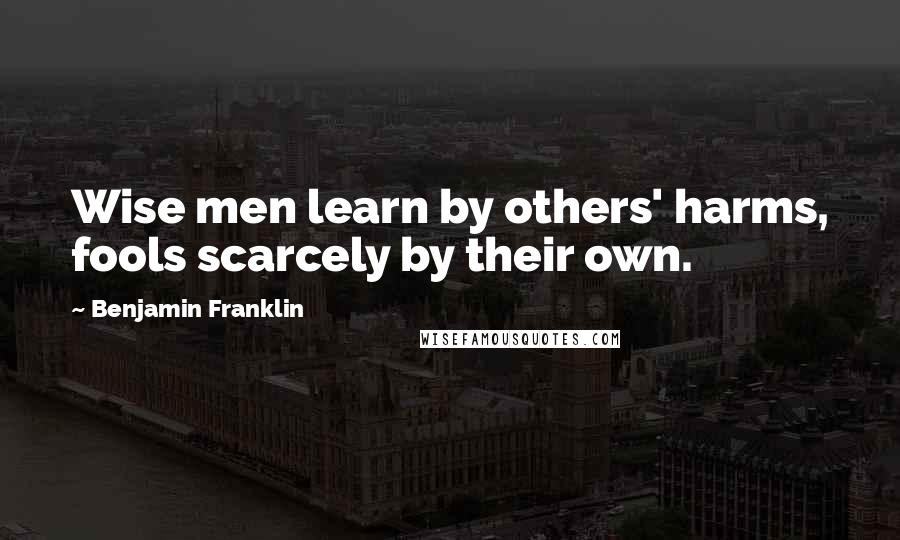Benjamin Franklin Quotes: Wise men learn by others' harms, fools scarcely by their own.