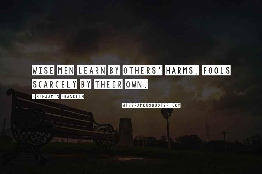 Benjamin Franklin Quotes: Wise men learn by others' harms, fools scarcely by their own.