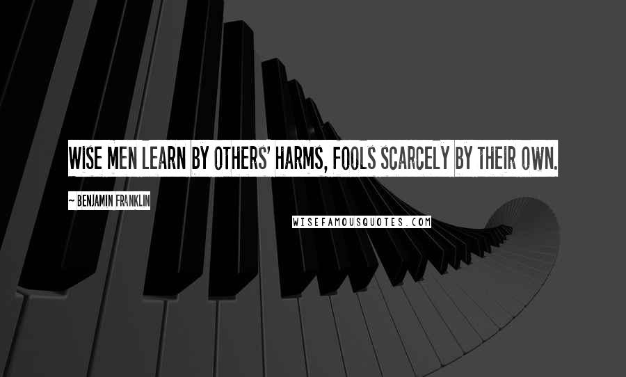 Benjamin Franklin Quotes: Wise men learn by others' harms, fools scarcely by their own.