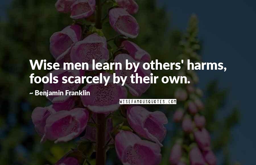 Benjamin Franklin Quotes: Wise men learn by others' harms, fools scarcely by their own.