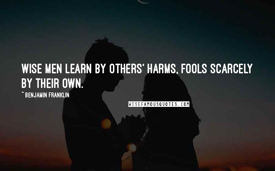 Benjamin Franklin Quotes: Wise men learn by others' harms, fools scarcely by their own.