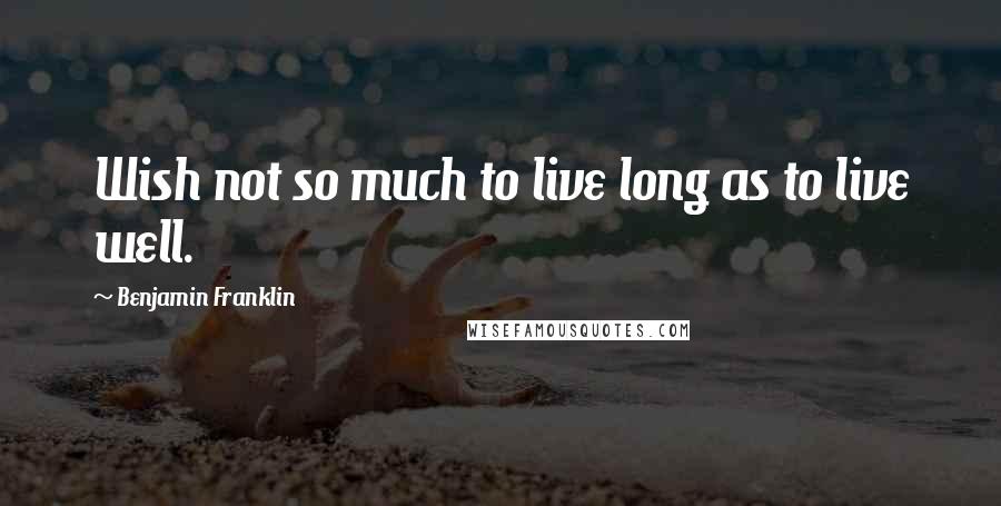 Benjamin Franklin Quotes: Wish not so much to live long as to live well.