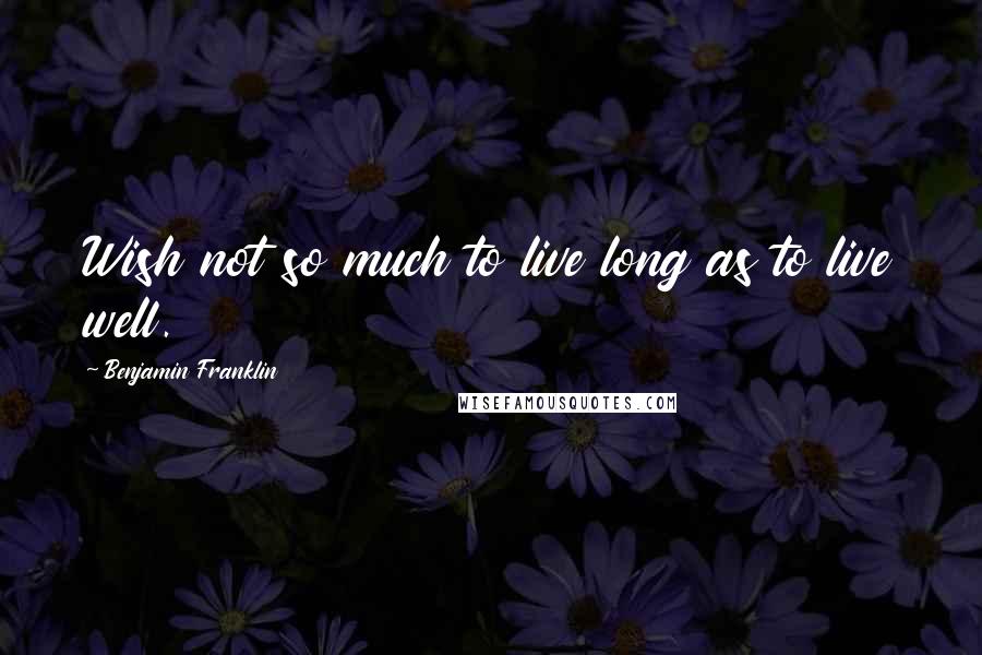 Benjamin Franklin Quotes: Wish not so much to live long as to live well.