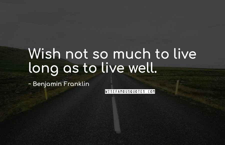 Benjamin Franklin Quotes: Wish not so much to live long as to live well.