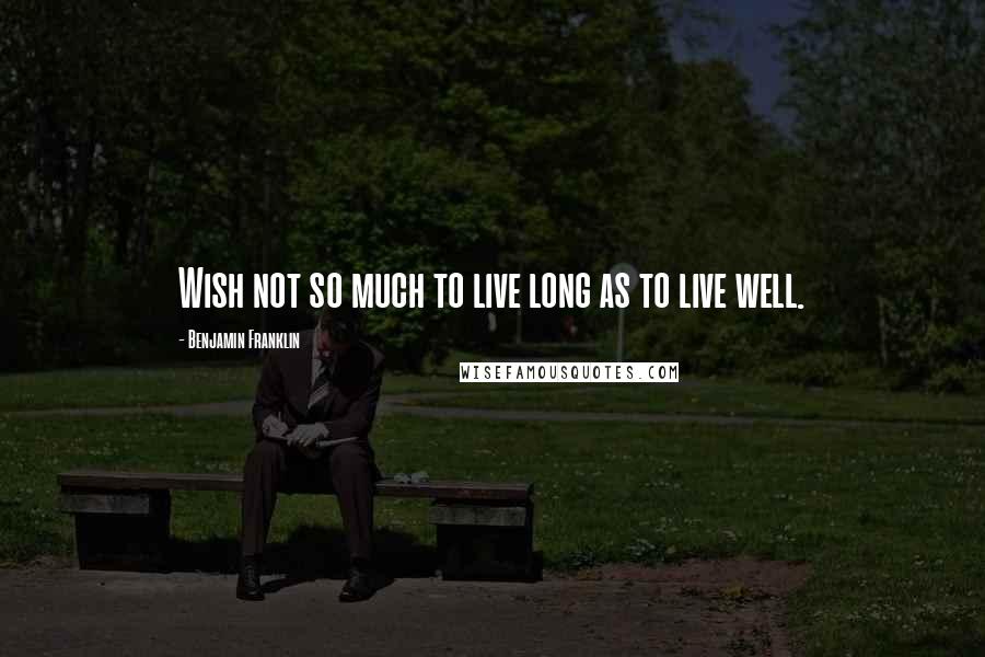Benjamin Franklin Quotes: Wish not so much to live long as to live well.