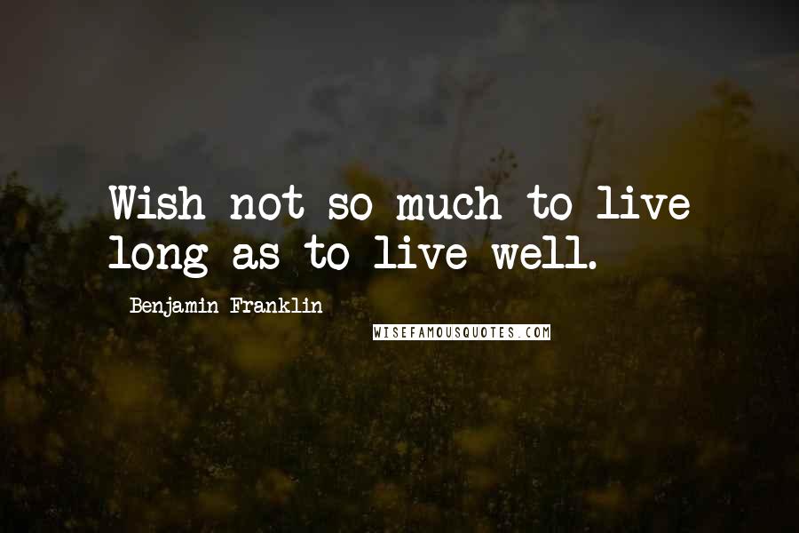 Benjamin Franklin Quotes: Wish not so much to live long as to live well.