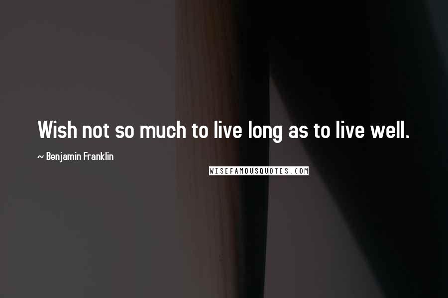 Benjamin Franklin Quotes: Wish not so much to live long as to live well.