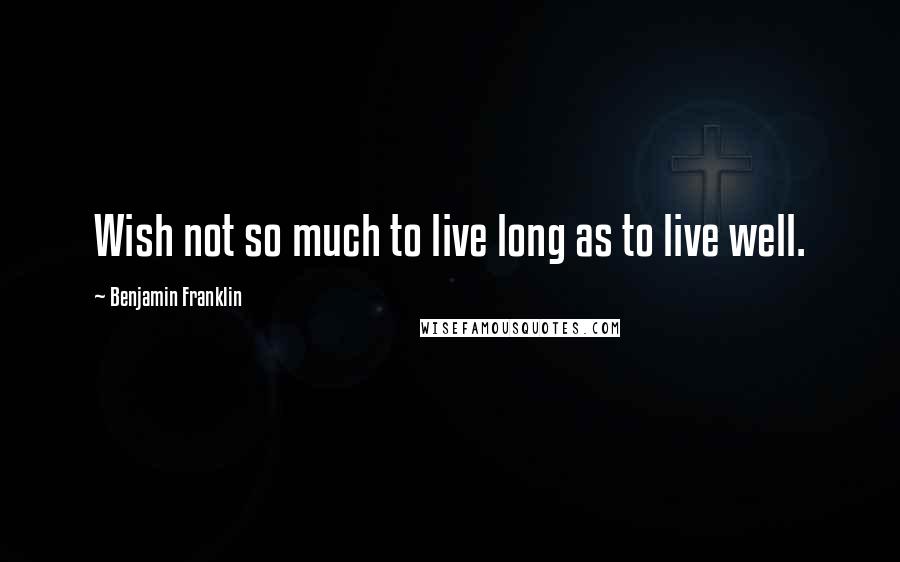 Benjamin Franklin Quotes: Wish not so much to live long as to live well.