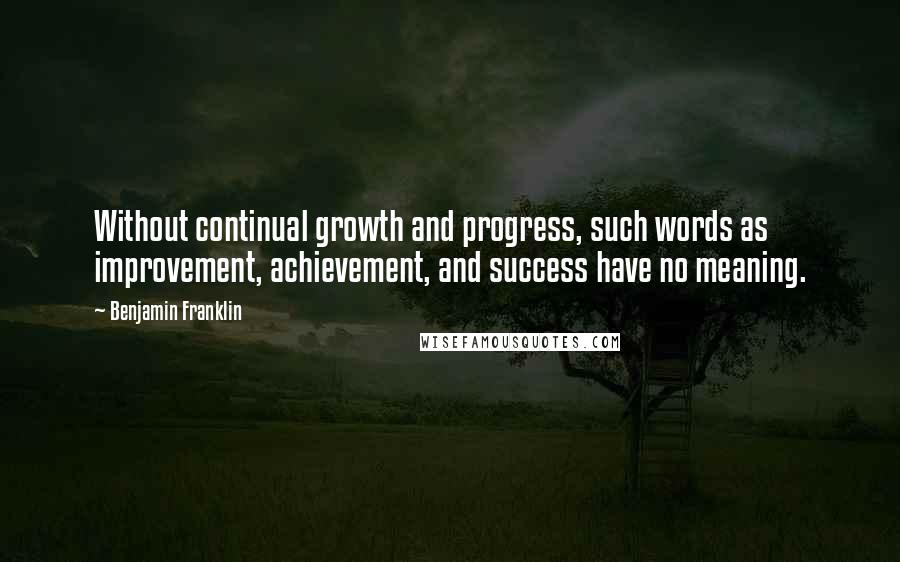 Benjamin Franklin Quotes: Without continual growth and progress, such words as improvement, achievement, and success have no meaning.