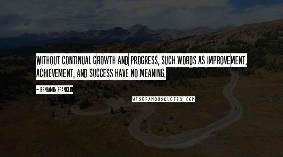 Benjamin Franklin Quotes: Without continual growth and progress, such words as improvement, achievement, and success have no meaning.