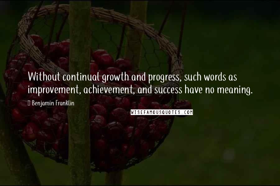 Benjamin Franklin Quotes: Without continual growth and progress, such words as improvement, achievement, and success have no meaning.