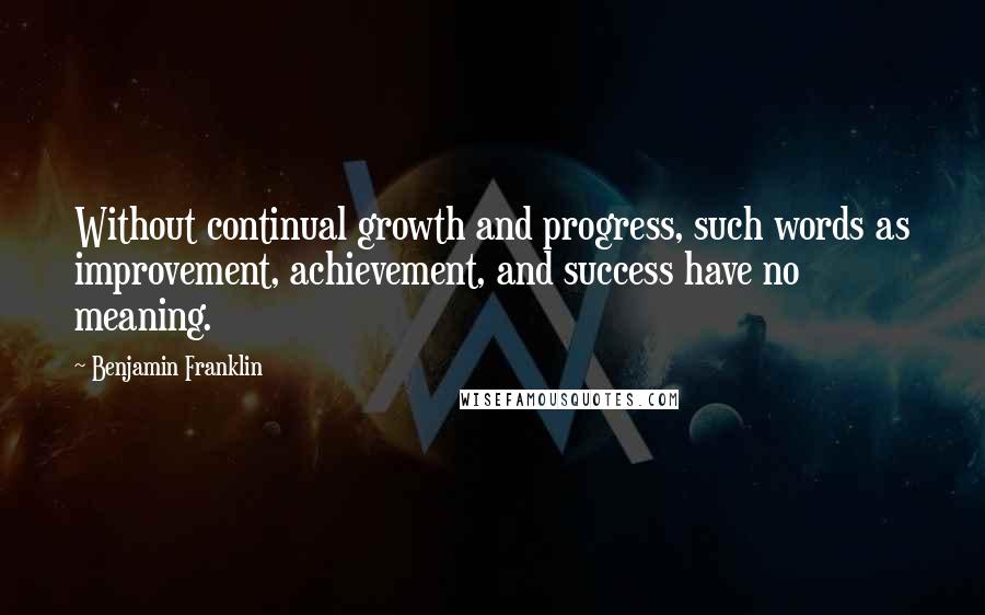 Benjamin Franklin Quotes: Without continual growth and progress, such words as improvement, achievement, and success have no meaning.