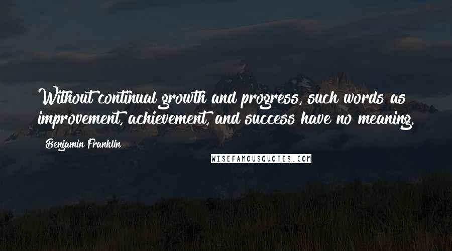 Benjamin Franklin Quotes: Without continual growth and progress, such words as improvement, achievement, and success have no meaning.