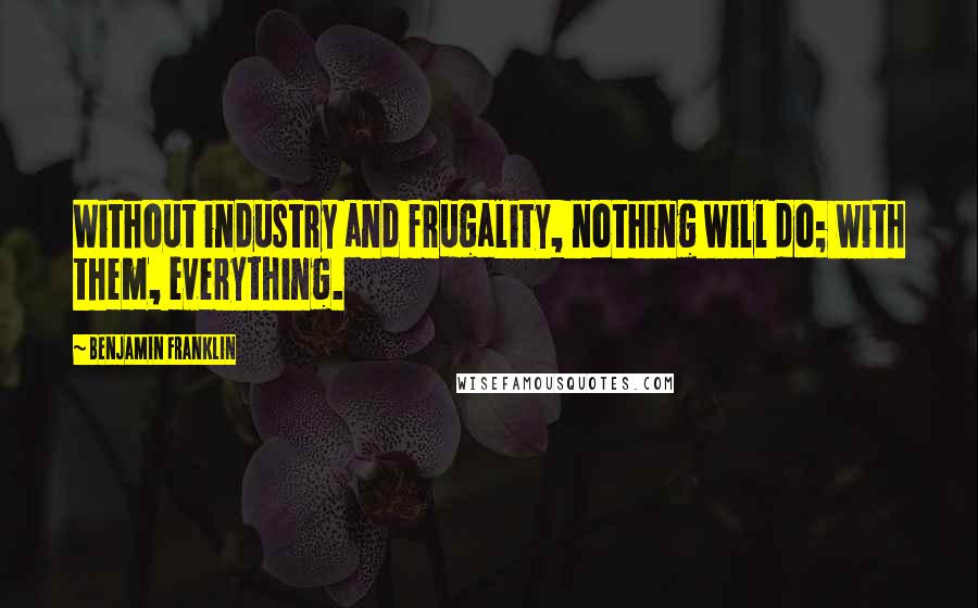 Benjamin Franklin Quotes: Without industry and frugality, nothing will do; with them, everything.