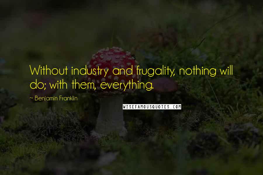 Benjamin Franklin Quotes: Without industry and frugality, nothing will do; with them, everything.