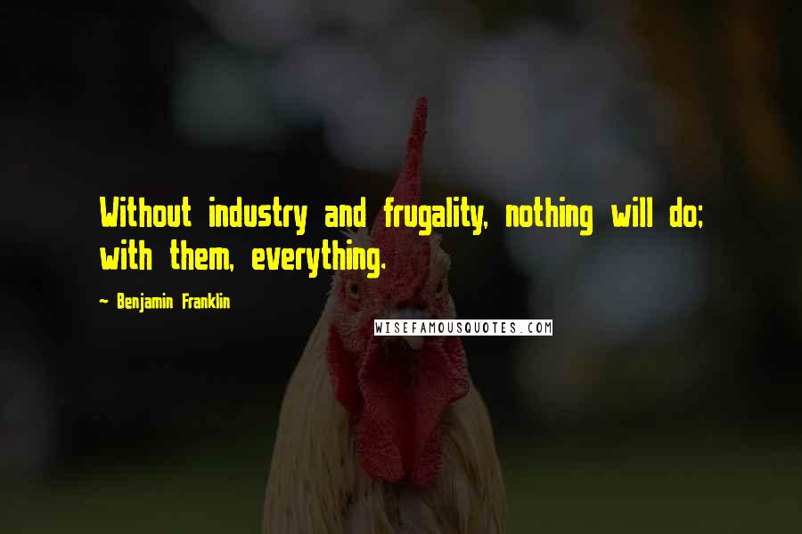 Benjamin Franklin Quotes: Without industry and frugality, nothing will do; with them, everything.