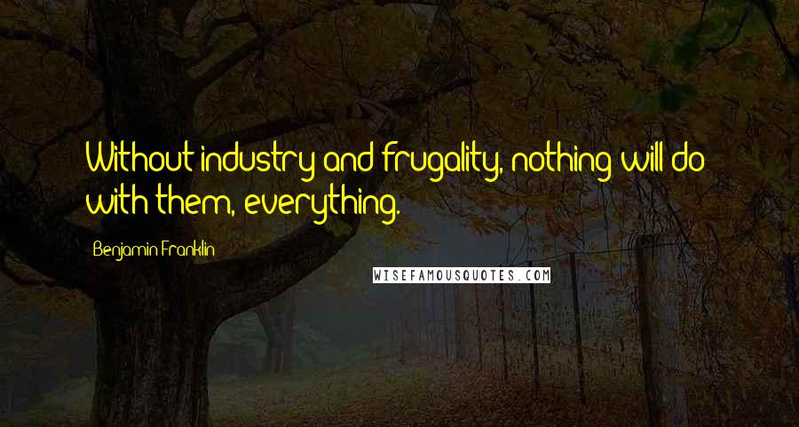 Benjamin Franklin Quotes: Without industry and frugality, nothing will do; with them, everything.