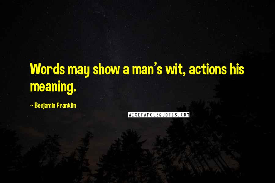 Benjamin Franklin Quotes: Words may show a man's wit, actions his meaning.