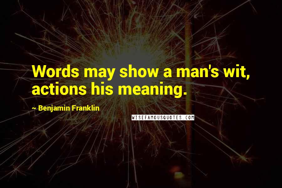 Benjamin Franklin Quotes: Words may show a man's wit, actions his meaning.